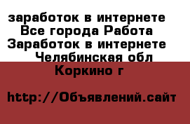  заработок в интернете - Все города Работа » Заработок в интернете   . Челябинская обл.,Коркино г.